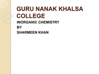 GURU NANAK KHALSA
COLLEGE
INORGANIC CHEMISTRY
BY
SHARMEEN KHAN
 