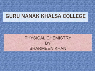 GURU NANAK KHALSA COLLEGE
PHYSICAL CHEMISTRY
BY
SHARMEEN KHAN
 