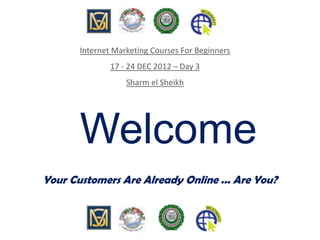 Welcome
Your Customers Are Already Online ... Are You?
Internet Marketing Courses For Beginners
17 - 24 DEC 2012 – Day 3
Sharm el Sheikh
 