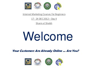 Welcome
Your Customers Are Already Online ... Are You?
Internet Marketing Courses For Beginners
17 - 24 DEC 2012 – Day 4
Sharm el Sheikh
 