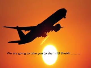We are going to take you to sharm El Sheikh ………..
 