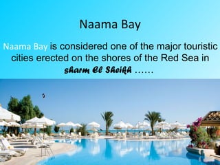 Naama Bay
Naama Bay is considered one of the major touristic
cities erected on the shores of the Red Sea in
sharm El Sheikh ……
 