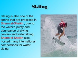 Skiing
•skiing is also one of the
sports that are practiced in
Sharm el-Sheikh , due to
the water’s purity and
abundance of diving
centers and water skiing.
Sharm el-Sheikh also
hosted many international
competitions for water
skiing.
 
