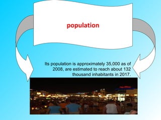 population
Its population is approximately 35,000 as of
2008, are estimated to reach about 132
thousand inhabitants in 2017.
 