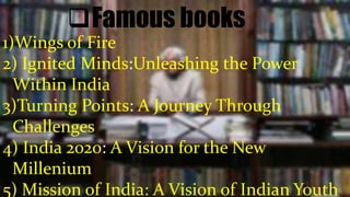 Famous books
1)Wings of Fire
2) Ignited Minds:Unleashing the Power
Within India
3)Turning Points: A Journey Through
Challenges
4) India 2020: A Vision for the New
Millenium
5) Mission of India: A Vision of Indian Youth
 