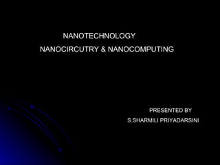  NANOTECHNOLOGY NANOCIRCUTRY & NANOCOMPUTING PRESENTED BY  S.SHARMILI PRIYADARSINI 