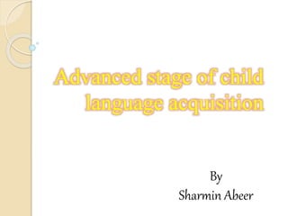 Advanced stage of child
language acquisition
By
Sharmin Abeer
 