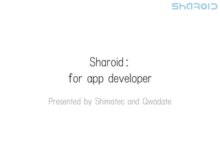 Sharoid：
     ｆor app developer
Presented by Shimatec and Qwadate
 
