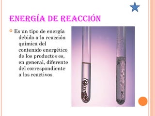 EnErgía dE rEacción
 Es un tipo de energía
debido a la reacción
química del
contenido energético
de los productos es,
en general, diferente
del correspondiente
a los reactivos.
 