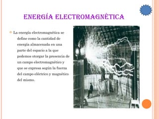 EnErgía ElEctromagnética
 La energía electromagnética se
define como la cantidad de
energía almacenada en una
parte del espacio a la que
podemos otorgar la presencia de
un campo electromagnético y
que se expresa según la fuerza
del campo eléctrico y magnético
del mismo.
 