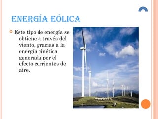 ENERGíA EóLICA
 Este tipo de energía se
obtiene a través del
viento, gracias a la
energía cinética
generada por el
efecto corrientes de
aire.
 