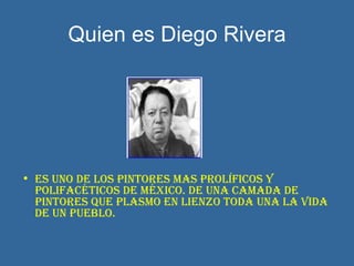 Quien es Diego Rivera Es uno de los pintores mas prolíficos y polifacéticos de México. De una camada de pintores que plasmo en lienzo toda una la vida de un pueblo. 