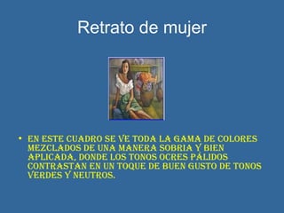 Retrato de mujer En este cuadro se ve toda la gama de colores mezclados de una manera sobria y bien aplicada, donde los tonos ocres pálidos contrastan en un toque de buen gusto de tonos verdes y neutros. 