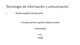 Tecnología de información y comunicación
• Sharon angélica Umaña peña
• Escuela normal superior Antonia santos
• Informatica
• 9-c
• 2015
 