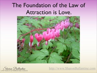 http://www.SharonBallantine.com
The Foundation of the Law of
Attraction is Love.
 