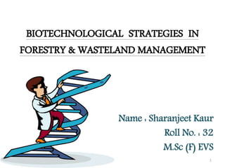 BIOTECHNOLOGICAL STRATEGIES IN
FORESTRY & WASTELAND MANAGEMENT
Name : Sharanjeet Kaur
Roll No. : 32
M.Sc (F) EVS
1
 