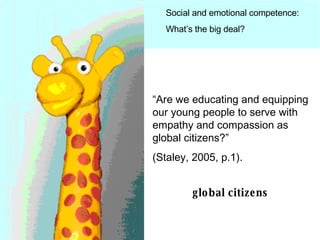 “ Are we educating and equipping our young people to serve with empathy and compassion as global citizens?”  (Staley, 2005, p.1).   global citizens 