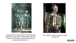 "Customers are at the heart of our business
operations. Our best-in-class digital services
enable a frictionless customer experience
across all touchpoints..."
The reality of what we give our staff
to work on
 