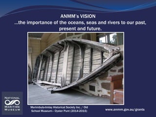 ANMM’s VISION
…the importance of the oceans, seas and rivers to our past,
present and future.
www.anmm.gov.au/grants
Merim...