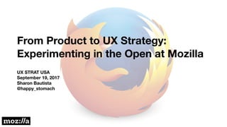 From Product to UX Strategy:
Experimenting in the Open at Mozilla
UX STRAT USA
September 19, 2017
Sharon Bautista
@happy_stomach
 