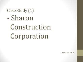 Case Study (1)
- Sharon
Construction
Corporation
April 16, 2013
 