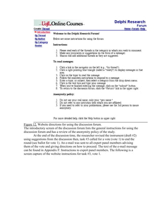 Figure 12. Website directions for using the discussion forum.
The introductory screen of the discussion forum lists the general instructions for using the
discussion forum and has a review of the anonymity policy of the study.
At the end of the discussion time, the researcher revised the instrument (draft #2)
using suggestions from the discussion then, task #3 called for a vote (vote 1) to end the
round (see ballot for vote 1). An e-mail was sent to all expert panel members advising
them of the vote and giving directions on how to proceed. The text of the e-mail message
can be found in Appendix F: Instructions to expert panel members. The following is a
screen capture of the website instructions for task #3, vote 1.

 