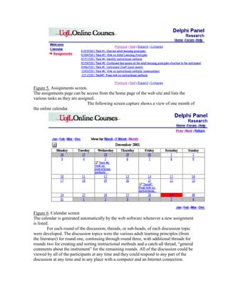 Figure 5. Assignments screen.
The assignments page can be access from the home page of the web site and lists the
various tasks as they are assigned.
The following screen capture shows a view of one month of
the online calendar.

Figure 6. Calendar screen
The calendar is generated automatically by the web software whenever a new assignment
is listed.
For each round of the discussion, threads, or sub-heads, of each discussion topic
were developed. The discussion topics were the various adult learning principles (from
the literature) for round one, continuing through round three, with additional threads for
rounds two for creating and sorting instructional methods and a catch-all thread, “general
comments about the instrument” for the remaining rounds. All of the discussion could be
viewed by all of the participants at any time and they could respond to any part of the
discussion at any time and in any place with a computer and an Internet connection.

 