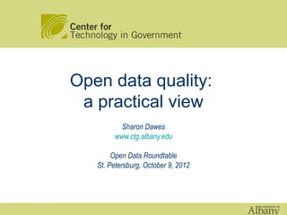 Open data quality:
 a practical view
          Sharon Dawes
        www.ctg.albany.edu

        Open Data Roundtable
   St. Petersburg, October 9, 2012
 