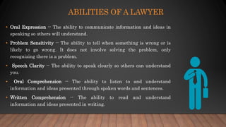 ABILITIES OF A LAWYER
• Oral Expression -- The ability to communicate information and ideas in
speaking so others will und...