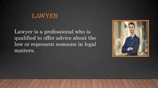 LAWYER
Lawyer is a professional who is
qualified to offer advice about the
law or represent someone in legal
matters.
 