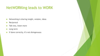NetWORKing leads to WORK
 Networking is sharing insight, wisdom, ideas
 Reciprocal
 Talk less, listen more
 Long term
 If done correctly, it’s not disingenuous
 