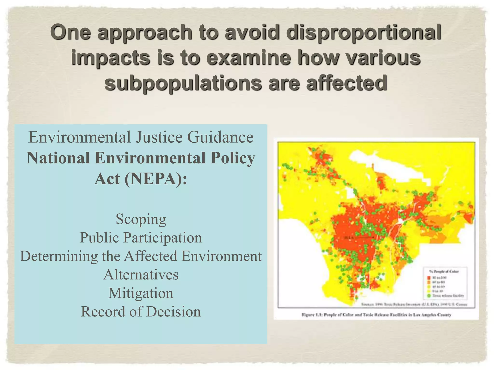 One approach to avoid disproportional
impacts is to examine how various
subpopulations are affected
Environmental Justice Guidance
National Environmental Policy
Act (NEPA):
Scoping
Public Participation
Determining the Affected Environment
Alternatives
Mitigation
Record of Decision
 