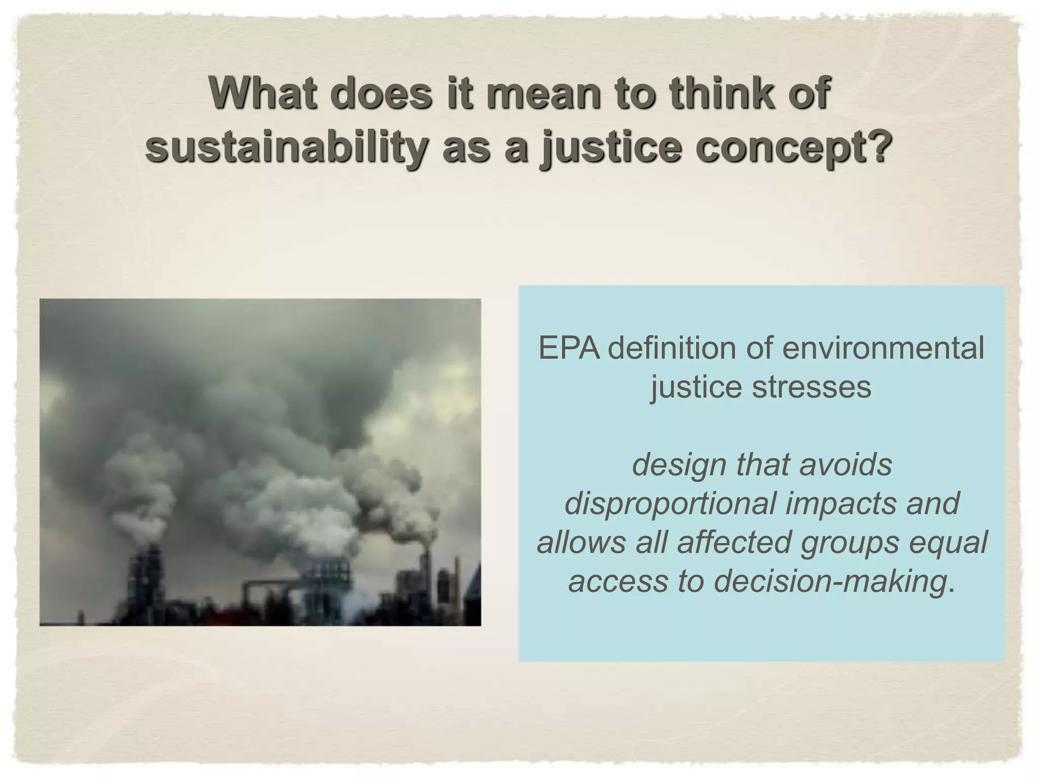 What does it mean to think of
sustainability as a justice concept?
EPA definition of environmental
justice stresses
design that avoids
disproportional impacts and
allows all affected groups equal
access to decision-making.
 