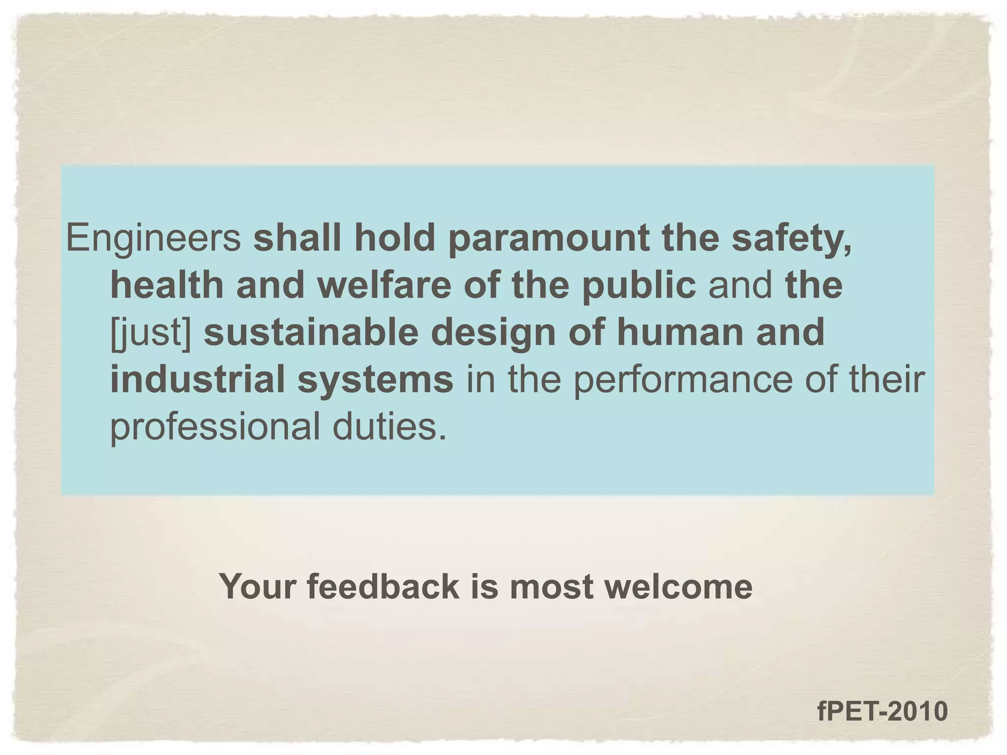 Your feedback is most welcome
fPET-2010
Engineers shall hold paramount the safety,
health and welfare of the public and the
[just] sustainable design of human and
industrial systems in the performance of their
professional duties.
 
