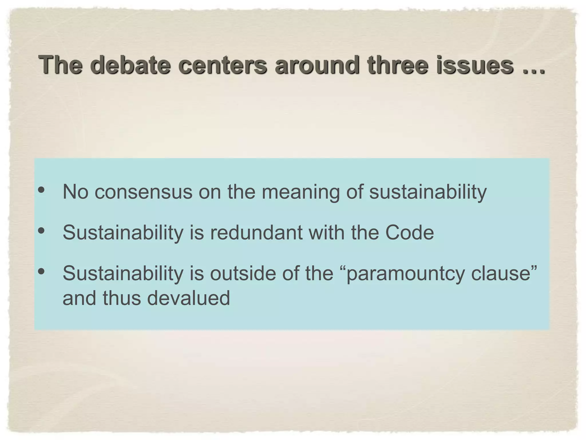 • No consensus on the meaning of sustainability
• Sustainability is redundant with the Code
• Sustainability is outside of the “paramountcy clause”
and thus devalued
The debate centers around three issues …
 