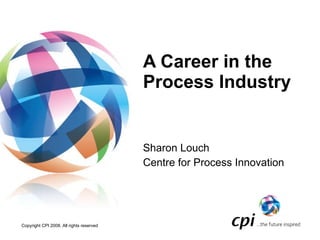 A Career in the  Process Industry Sharon Louch Centre for Process Innovation 