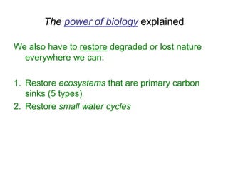 The power of biology explained
We also have to restore degraded or lost nature
everywhere we can:
1. Restore ecosystems that are primary carbon
sinks (5 types)
2. Restore small water cycles
 