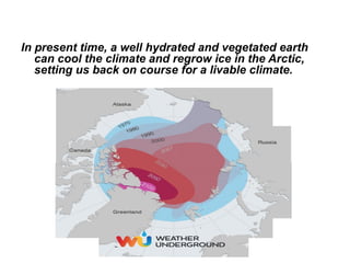In present time, a well hydrated and vegetated earth
can cool the climate and regrow ice in the Arctic,
setting us back on course for a livable climate.
 