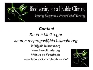 Contact
Sharon McGregor
sharon.mcgregor@bio4climate.org
info@bio4climate.org
www.bio4climate.org
Visit us on Facebook,
www.facebook.com/bio4climate/
 