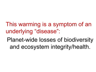 This warming is a symptom of an
underlying “disease”:
Planet-wide losses of biodiversity
and ecosystem integrity/health.
 