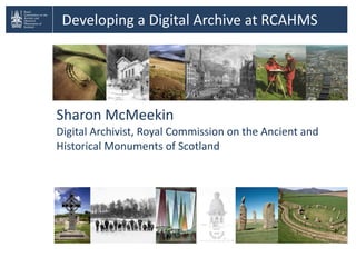 Developing a Digital Archive at RCAHMS Sharon McMeekin Digital Archivist, Royal Commission on the Ancient and Historical Monuments of Scotland 