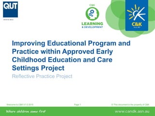 Welcome to C&K V1.0 2015 © This document is the property of C&KPage 1
Improving Educational Program and
Practice within Approved Early
Childhood Education and Care
Settings Project
CRICOS No. 00213J
 