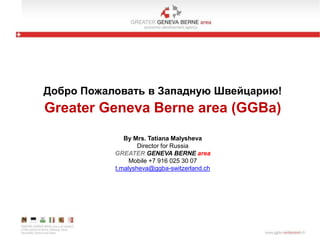 Добро Пожаловать в Западную Швейцарию!
Greater Geneva Berne area (GGBa)
By Mrs. Tatiana Malysheva
Director for Russia
GREATER GENEVA BERNE area
Mobile +7 916 025 30 07
t.malysheva@ggba-switzerland.ch
 