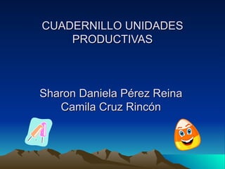 CUADERNILLO UNIDADES PRODUCTIVAS Sharon Daniela Pérez Reina  Camila Cruz Rincón  