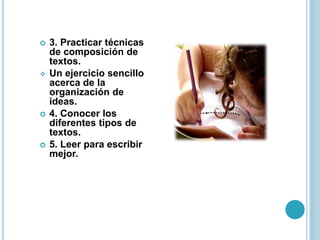  3. Practicar técnicas
de composición de
textos.
 Un ejercicio sencillo
acerca de la
organización de
ideas.
 4. Conocer los
diferentes tipos de
textos.
 5. Leer para escribir
mejor.
 