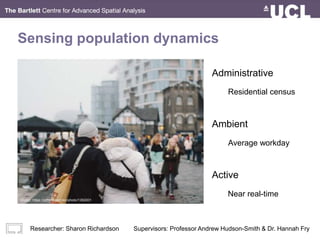 Sensing population dynamics
Administrative
Ambient
Active
Average workday
Residential census
Near real-time
image: https://pxhere.com/en/photo/1392001
Researcher: Sharon Richardson Supervisors: Professor Andrew Hudson-Smith & Dr. Hannah Fry
 