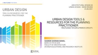 URBAN DESIGN TOOLS &
RESOURCES FOR THE PLANNING
PRACTITIONER
-ROUTLEDGE TAYLOR & FRANCIS GROUPS
ARCHITECTURAL DESIGN VII
URBAN DESIGN - BOOK REVIEW
23.08.2021
SHARON SHERANI DANIEL
BARCH IV YR VII SEM
FACULTY OF ARCHITECTURE
DR.MGR EDUCATIONAL AND RESEARCH INSTITUTE
 