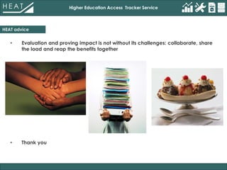 Higher Education Access Tracker Service
HEAT advice
• Evaluation and proving impact is not without its challenges: collaborate, share
the load and reap the benefits together
• Thank you
 