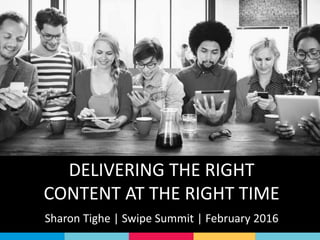 DELIVERING THE RIGHT
CONTENT AT THE RIGHT TIME
Sharon Tighe | Swipe Summit | February 2016
 