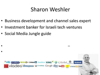 Sharon Weshler	 Business development and channel sales expert Investment banker for Israeli tech ventures Social Media Jungle guide שרון ושלר – מומחה לשימושים עסקיים במדיה חברתית פיתוח עסקי בינלאומי ובניית ערוצים לחברות ישראליות 